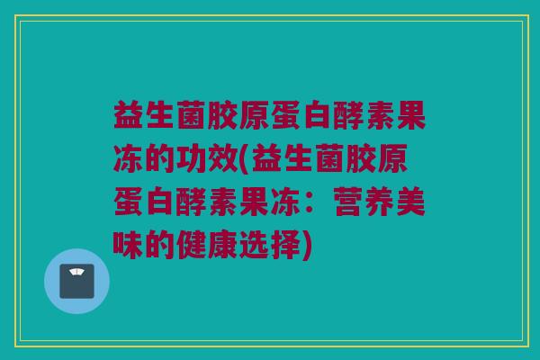 益生菌胶原蛋白酵素果冻的功效(益生菌胶原蛋白酵素果冻：营养美味的健康选择)
