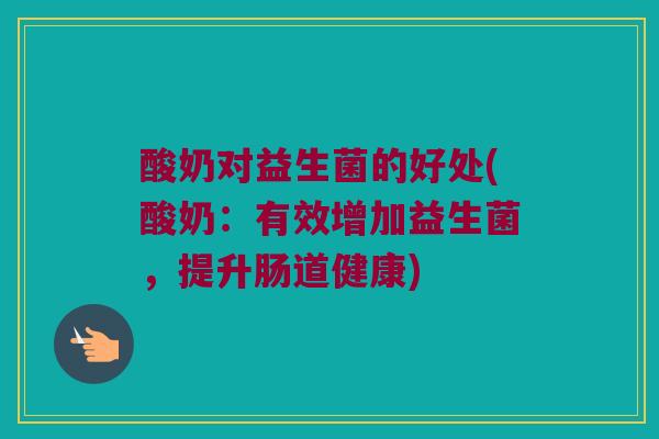 酸奶对益生菌的好处(酸奶：有效增加益生菌，提升肠道健康)