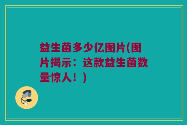 益生菌多少亿图片(图片揭示：这款益生菌数量惊人！)