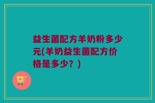 益生菌配方羊奶粉多少元(羊奶益生菌配方价格是多少？)