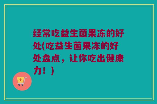 经常吃益生菌果冻的好处(吃益生菌果冻的好处盘点，让你吃出健康力！)