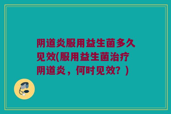 阴道炎服用益生菌多久见效(服用益生菌治疗阴道炎，何时见效？)