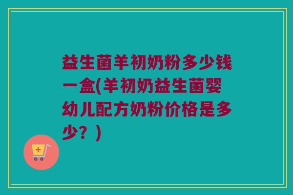 益生菌羊初奶粉多少钱一盒(羊初奶益生菌婴幼儿配方奶粉价格是多少？)