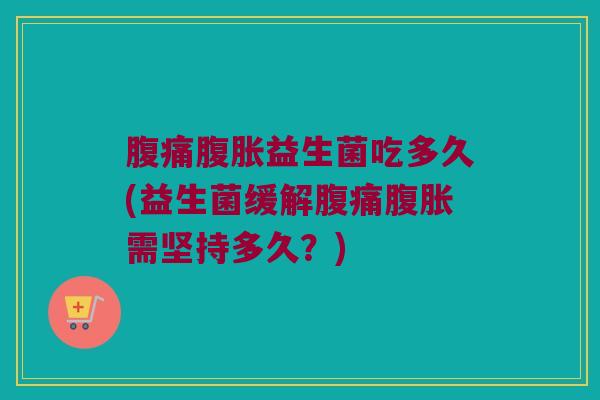 腹痛腹胀益生菌吃多久(益生菌缓解腹痛腹胀需坚持多久？)