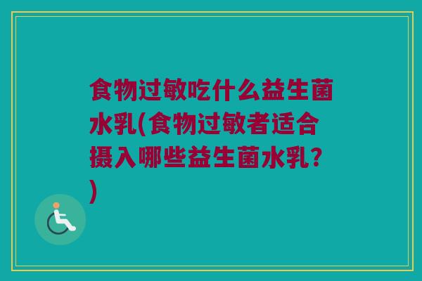 食物过敏吃什么益生菌水乳(食物过敏者适合摄入哪些益生菌水乳？)