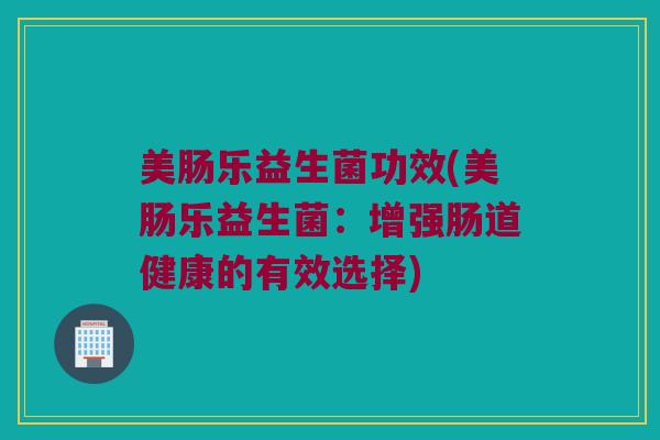 美肠乐益生菌功效(美肠乐益生菌：增强肠道健康的有效选择)