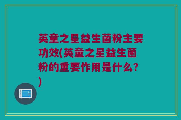 英童之星益生菌粉主要功效(英童之星益生菌粉的重要作用是什么？)