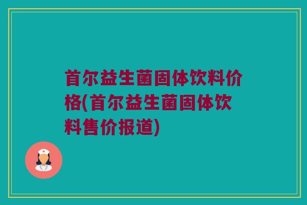 首尔益生菌固体饮料价格(首尔益生菌固体饮料售价报道)