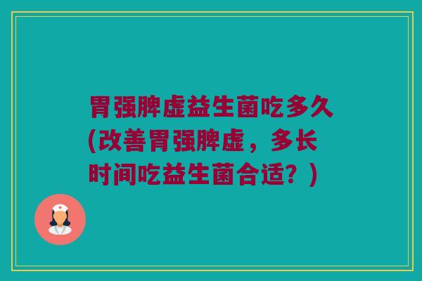 胃强脾虚益生菌吃多久(改善胃强脾虚，多长时间吃益生菌合适？)