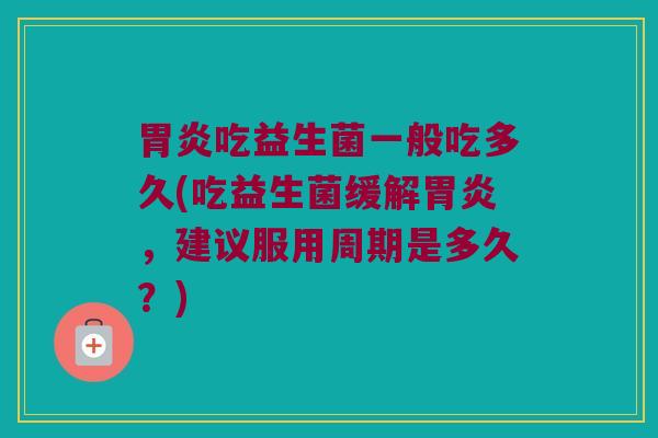 胃炎吃益生菌一般吃多久(吃益生菌缓解胃炎，建议服用周期是多久？)