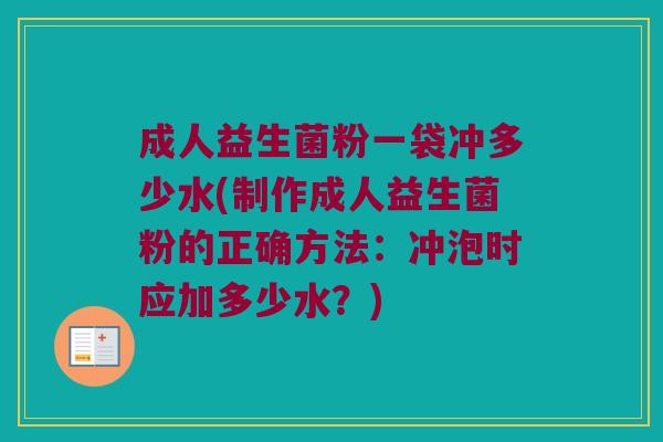 成人益生菌粉一袋冲多少水(制作成人益生菌粉的正确方法：冲泡时应加多少水？)