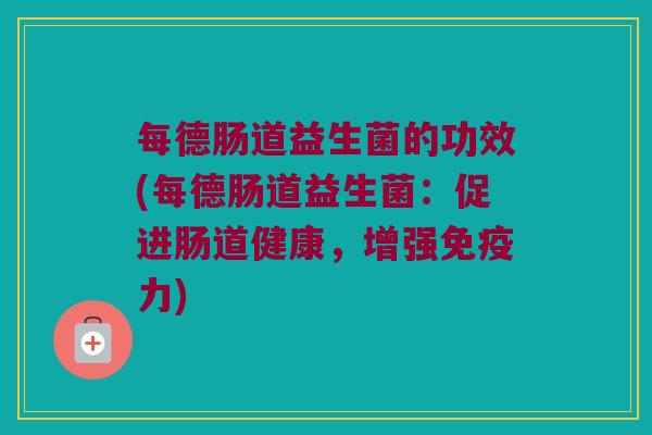 每德肠道益生菌的功效(每德肠道益生菌：促进肠道健康，增强免疫力)