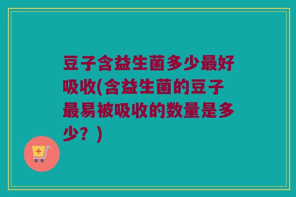 豆子含益生菌多少最好吸收(含益生菌的豆子最易被吸收的数量是多少？)