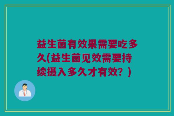 益生菌有效果需要吃多久(益生菌见效需要持续摄入多久才有效？)