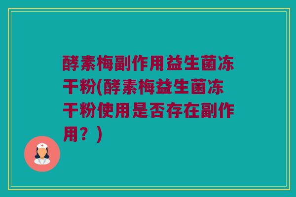 酵素梅副作用益生菌冻干粉(酵素梅益生菌冻干粉使用是否存在副作用？)