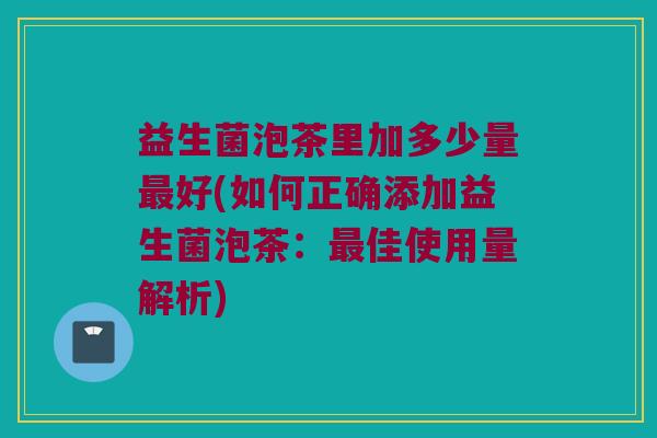 益生菌泡茶里加多少量最好(如何正确添加益生菌泡茶：最佳使用量解析)