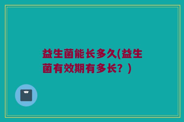 益生菌能长多久(益生菌有效期有多长？)