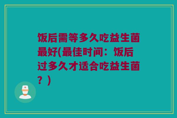 饭后需等多久吃益生菌最好(最佳时间：饭后过多久才适合吃益生菌？)
