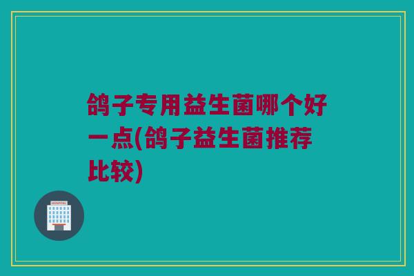 鸽子专用益生菌哪个好一点(鸽子益生菌推荐比较)