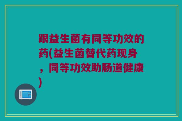 跟益生菌有同等功效的药(益生菌替代药现身，同等功效助肠道健康)