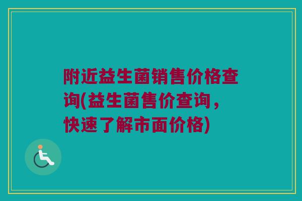附近益生菌销售价格查询(益生菌售价查询，快速了解市面价格)