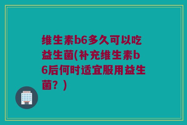 维生素b6多久可以吃益生菌(补充维生素b6后何时适宜服用益生菌？)