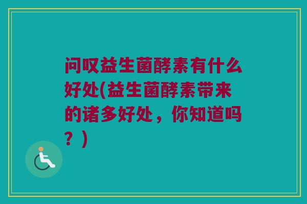 问叹益生菌酵素有什么好处(益生菌酵素带来的诸多好处，你知道吗？)