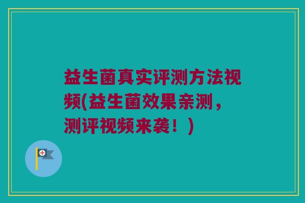 益生菌真实评测方法视频(益生菌效果亲测，测评视频来袭！)