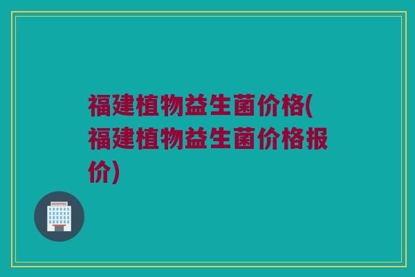 福建植物益生菌价格(福建植物益生菌价格报价)