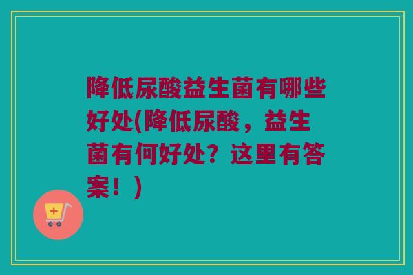 降低尿酸益生菌有哪些好处(降低尿酸，益生菌有何好处？这里有答案！)