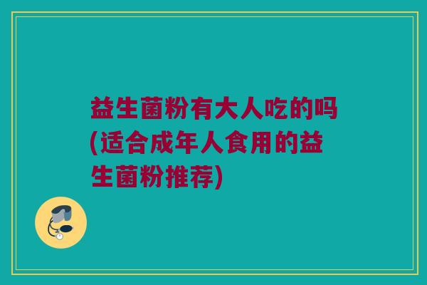 益生菌粉有大人吃的吗(适合成年人食用的益生菌粉推荐)