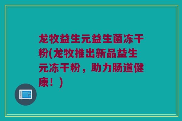 龙牧益生元益生菌冻干粉(龙牧推出新品益生元冻干粉，助力肠道健康！)