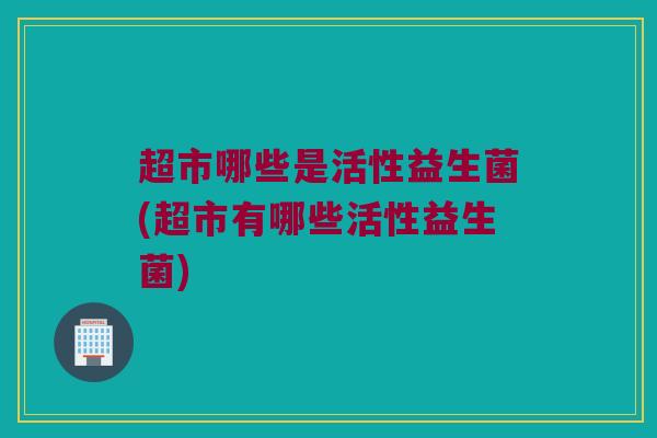 超市哪些是活性益生菌(超市有哪些活性益生菌)