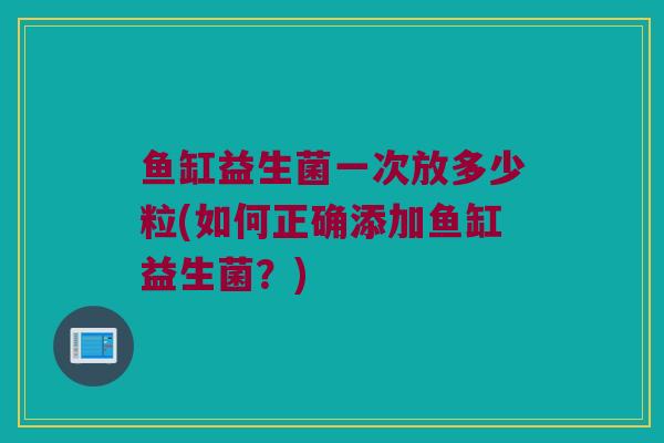 鱼缸益生菌一次放多少粒(如何正确添加鱼缸益生菌？)
