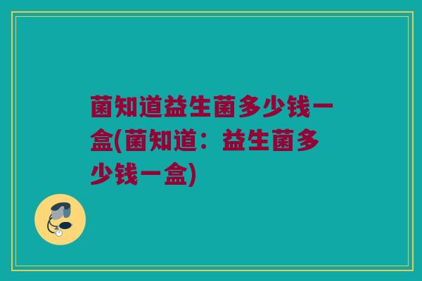 菌知道益生菌多少钱一盒(菌知道：益生菌多少钱一盒)