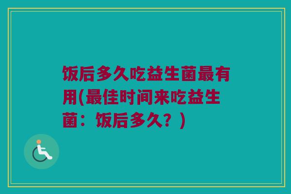饭后多久吃益生菌最有用(最佳时间来吃益生菌：饭后多久？)