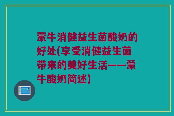 蒙牛消健益生菌酸奶的好处(享受消健益生菌带来的美好生活——蒙牛酸奶简述)