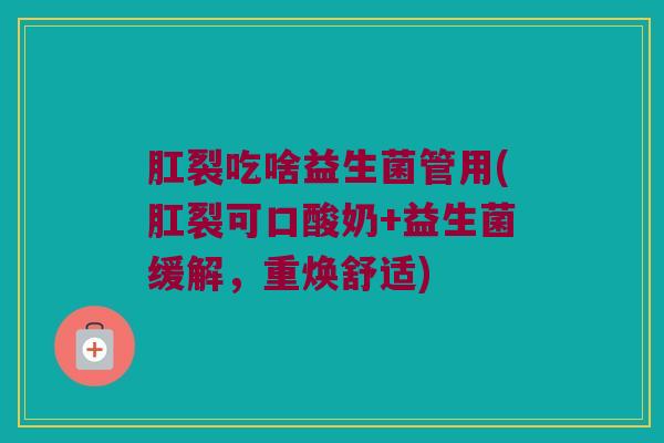 肛裂吃啥益生菌管用(肛裂可口酸奶+益生菌缓解，重焕舒适)