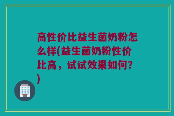 高性价比益生菌奶粉怎么样(益生菌奶粉性价比高，试试效果如何？)