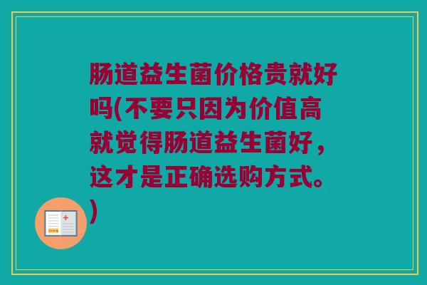 肠道益生菌价格贵就好吗(不要只因为价值高就觉得肠道益生菌好，这才是正确选购方式。)