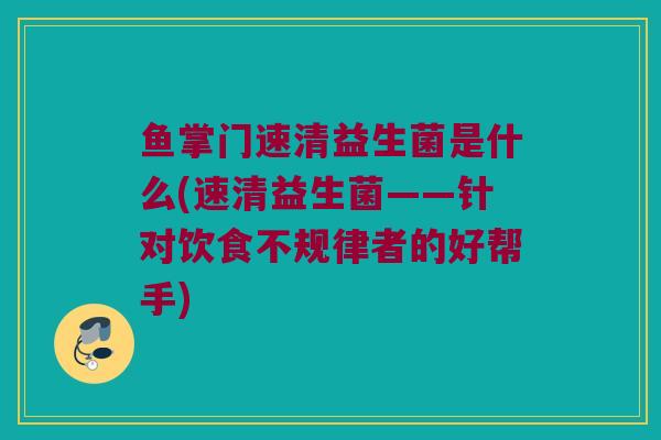 鱼掌门速清益生菌是什么(速清益生菌——针对饮食不规律者的好帮手)