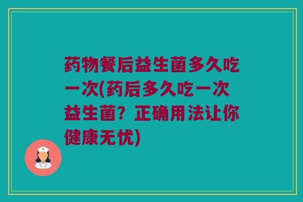 药物餐后益生菌多久吃一次(药后多久吃一次益生菌？正确用法让你健康无忧)