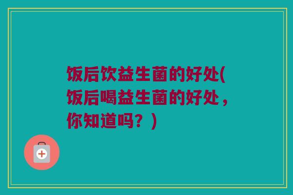 饭后饮益生菌的好处(饭后喝益生菌的好处，你知道吗？)