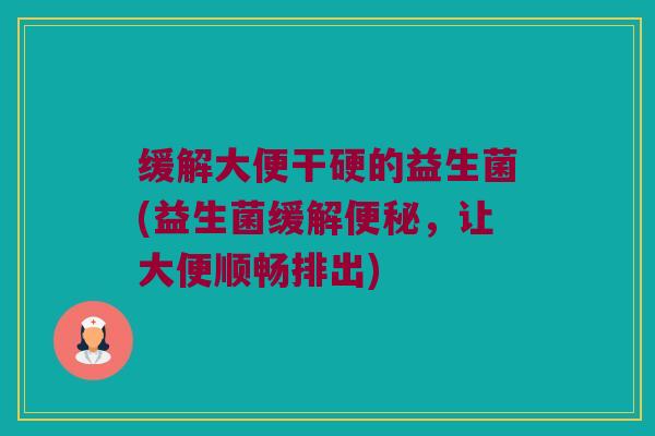 缓解大便干硬的益生菌(益生菌缓解便秘，让大便顺畅排出)