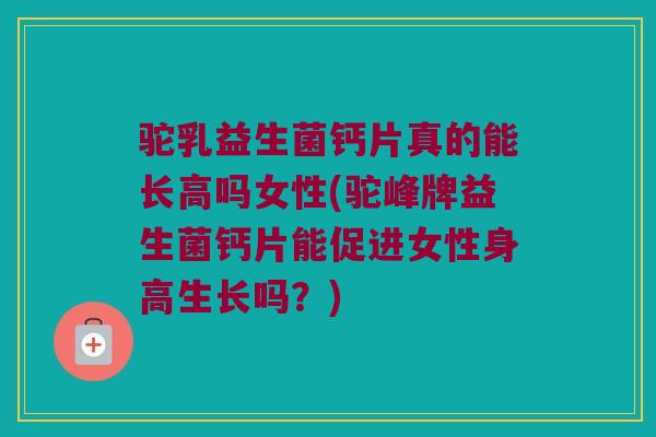驼乳益生菌钙片真的能长高吗女性(驼峰牌益生菌钙片能促进女性身高生长吗？)
