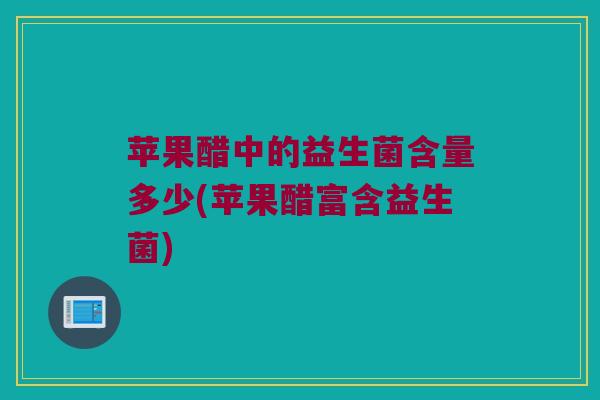 苹果醋中的益生菌含量多少(苹果醋富含益生菌)