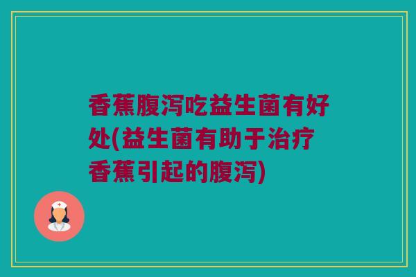 香蕉腹泻吃益生菌有好处(益生菌有助于治疗香蕉引起的腹泻)