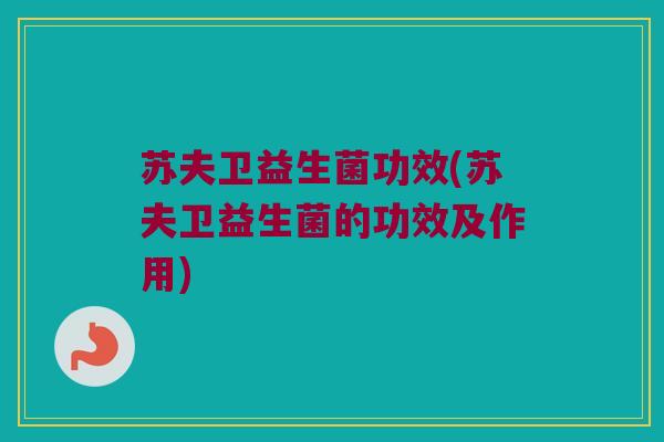 苏夫卫益生菌功效(苏夫卫益生菌的功效及作用)