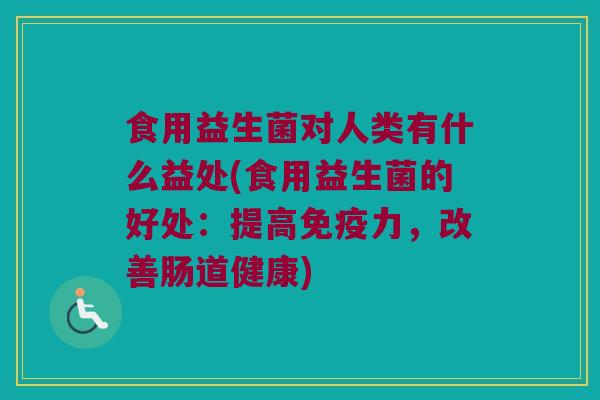 食用益生菌对人类有什么益处(食用益生菌的好处：提高免疫力，改善肠道健康)