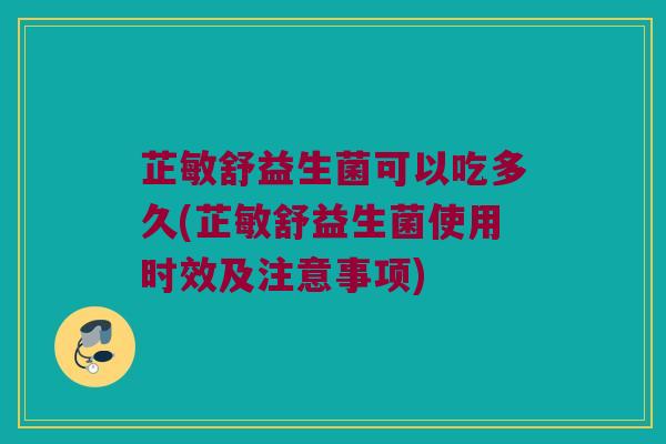 芷敏舒益生菌可以吃多久(芷敏舒益生菌使用时效及注意事项)